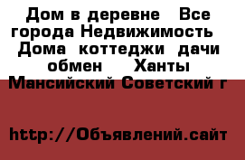 Дом в деревне - Все города Недвижимость » Дома, коттеджи, дачи обмен   . Ханты-Мансийский,Советский г.